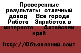 Проверенные результаты, отличный доход. - Все города Работа » Заработок в интернете   . Алтайский край